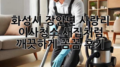 화성시 장안면 사랑리 이사청소, ✨새집처럼 깨끗하게✨ [꼼꼼 후기]