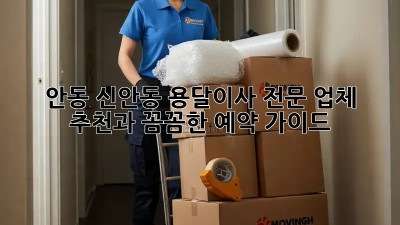 안동 신안동 용달이사, 전문 업체 추천과 꼼꼼한 예약 가이드
