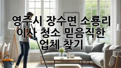 영주시 장수면 소룡리 이사 청소: 믿음직한 업체 찾기